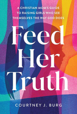 Book cover image for Feed Her Truth: A Christian Mom's Guide to Raising Girls Who See Themselves the Way God Does by Courtney J. Burg